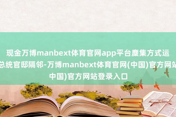 现金万博manbext体育官网app平台麇集方式运行变嫌至总统官邸隔邻-万博manbext体育官网(中国)官方网站登录入口