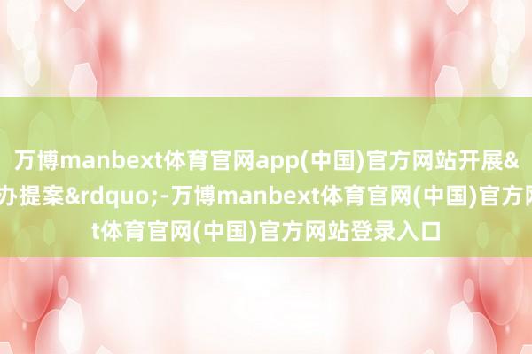 万博manbext体育官网app(中国)官方网站开展“会中办提案”-万博manbext体育官网(中国)官方网站登录入口