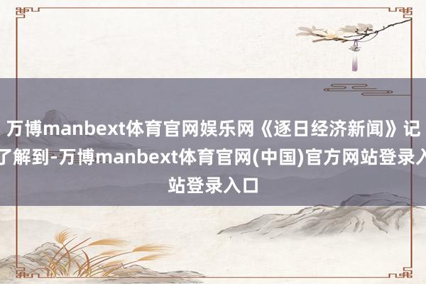 万博manbext体育官网娱乐网《逐日经济新闻》记者了解到-万博manbext体育官网(中国)官方网站登录入口