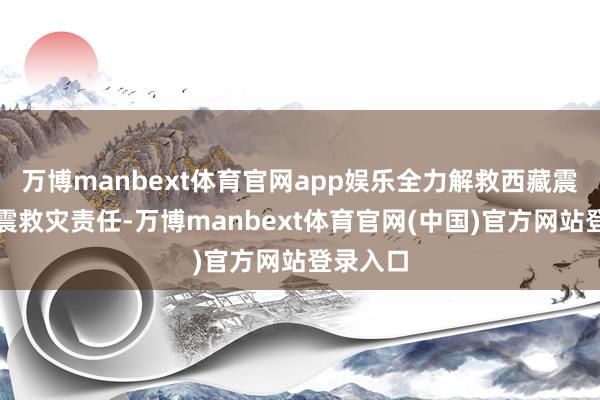 万博manbext体育官网app娱乐全力解救西藏震区的抗震救灾责任-万博manbext体育官网(中国)官方网站登录入口