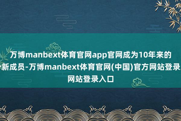 万博manbext体育官网app官网成为10年来的首个新成员-万博manbext体育官网(中国)官方网站登录入口
