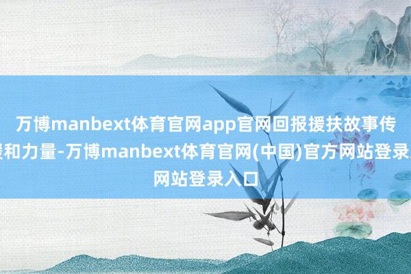 万博manbext体育官网app官网回报援扶故事传递暖和力量-万博manbext体育官网(中国)官方网站登录入口