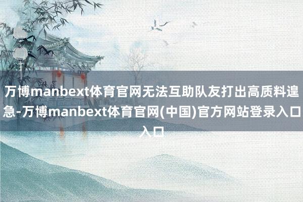 万博manbext体育官网无法互助队友打出高质料遑急-万博manbext体育官网(中国)官方网站登录入口