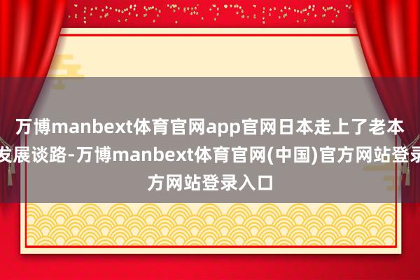 万博manbext体育官网app官网日本走上了老本方针发展谈路-万博manbext体育官网(中国)官方网站登录入口