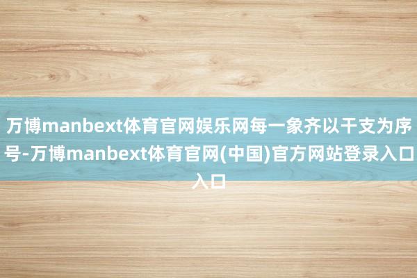 万博manbext体育官网娱乐网每一象齐以干支为序号-万博manbext体育官网(中国)官方网站登录入口
