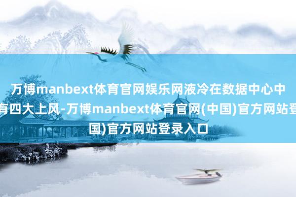万博manbext体育官网娱乐网液冷在数据中心中的应用有四大上风-万博manbext体育官网(中国)官方网站登录入口