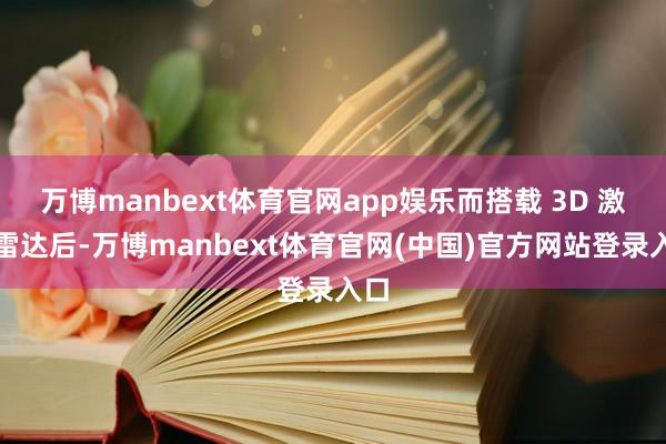 万博manbext体育官网app娱乐而搭载 3D 激光雷达后-万博manbext体育官网(中国)官方网站登录入口