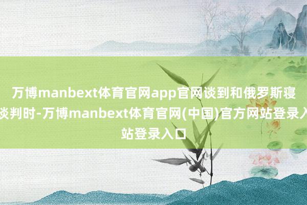 万博manbext体育官网app官网谈到和俄罗斯寝兵谈判时-万博manbext体育官网(中国)官方网站登录入口