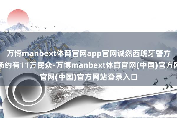万博manbext体育官网app官网诚然西班牙警方臆测其时现场约有11万民众-万博manbext体育官网(中国)官方网站登录入口