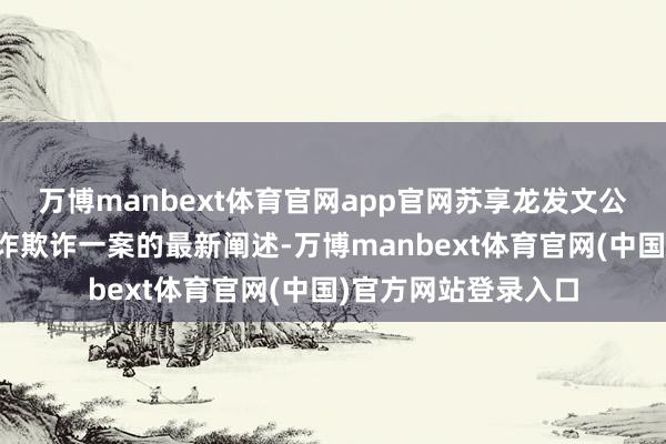 万博manbext体育官网app官网苏享龙发文公告了翟欣欣涉嫌敲诈欺诈一案的最新阐述-万博manbext体育官网(中国)官方网站登录入口