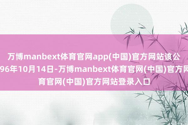 万博manbext体育官网app(中国)官方网站该公司设置于1996年10月14日-万博manbext体育官网(中国)官方网站登录入口
