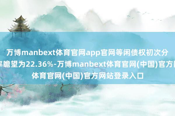 万博manbext体育官网app官网等闲债权初次分拨概述璧还率瞻望为22.36%-万博manbext体育官网(中国)官方网站登录入口