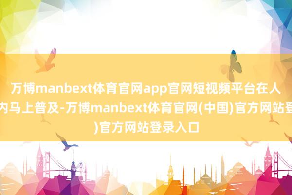 万博manbext体育官网app官网短视频平台在人人边界内马上普及-万博manbext体育官网(中国)官方网站登录入口