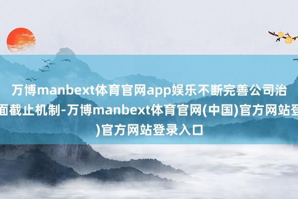 万博manbext体育官网app娱乐不断完善公司治理、里面截止机制-万博manbext体育官网(中国)官方网站登录入口