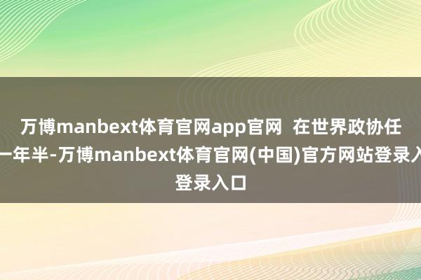 万博manbext体育官网app官网  在世界政协任职一年半-万博manbext体育官网(中国)官方网站登录入口