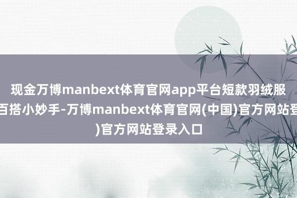 现金万博manbext体育官网app平台短款羽绒服然则个百搭小妙手-万博manbext体育官网(中国)官方网站登录入口