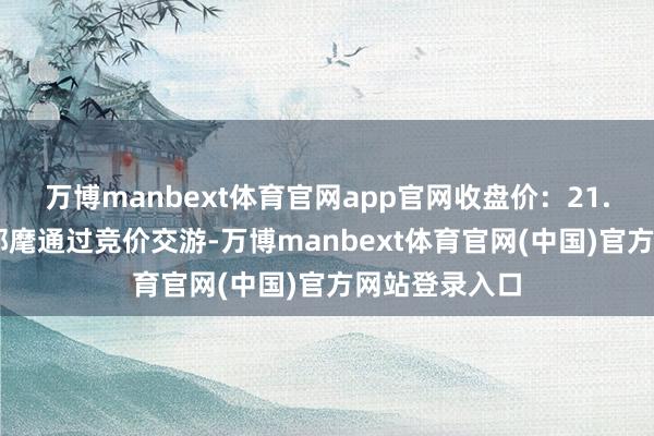 万博manbext体育官网app官网收盘价：21.21元）监事郭麾通过竞价交游-万博manbext体育官网(中国)官方网站登录入口