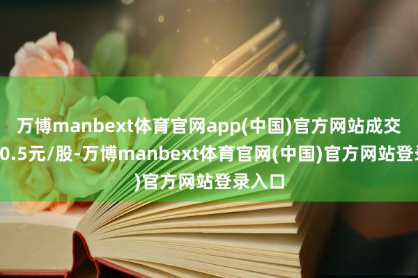 万博manbext体育官网app(中国)官方网站成交均价40.5元/股-万博manbext体育官网(中国)官方网站登录入口