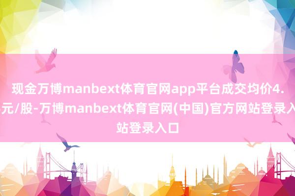 现金万博manbext体育官网app平台成交均价4.96元/股-万博manbext体育官网(中国)官方网站登录入口