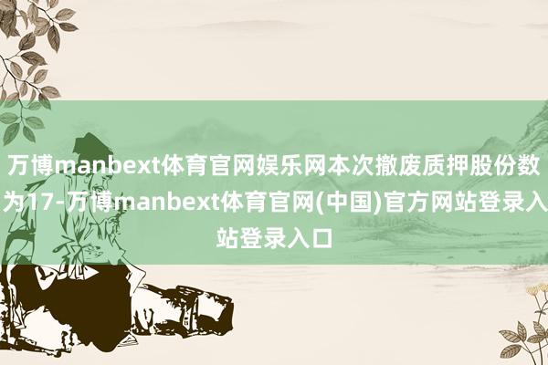 万博manbext体育官网娱乐网本次撤废质押股份数目为17-万博manbext体育官网(中国)官方网站登录入口