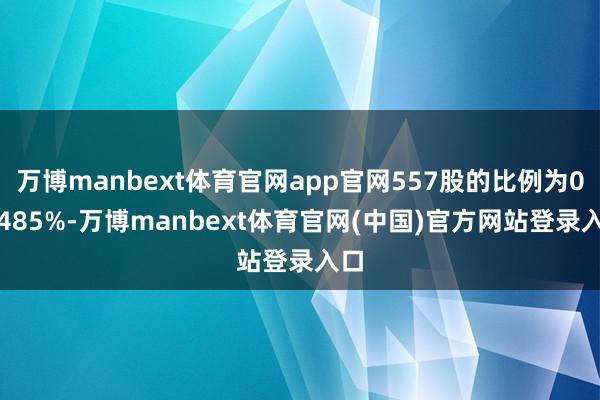 万博manbext体育官网app官网557股的比例为0.9485%-万博manbext体育官网(中国)官方网站登录入口