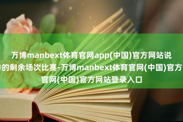 万博manbext体育官网app(中国)官方网站说明缺席本赛季的剩余场次比赛-万博manbext体育官网(中国)官方网站登录入口