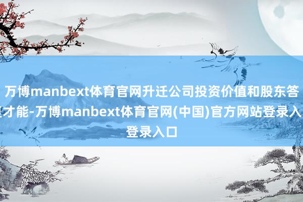 万博manbext体育官网升迁公司投资价值和股东答复才能-万博manbext体育官网(中国)官方网站登录入口