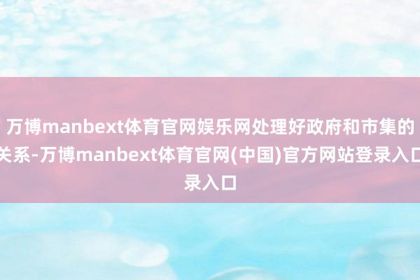 万博manbext体育官网娱乐网处理好政府和市集的关系-万博manbext体育官网(中国)官方网站登录入口