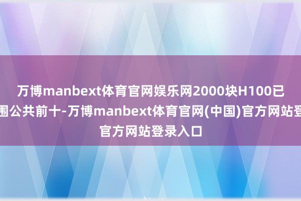 万博manbext体育官网娱乐网2000块H100已不错入围公共前十-万博manbext体育官网(中国)官方网站登录入口