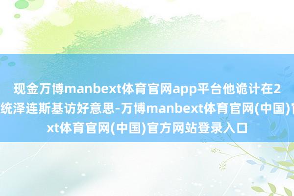 现金万博manbext体育官网app平台他诡计在28日理财乌克兰总统泽连斯基访好意思-万博manbext体育官网(中国)官方网站登录入口