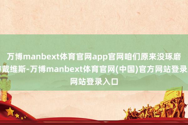 万博manbext体育官网app官网咱们原来没琢磨交游戴维斯-万博manbext体育官网(中国)官方网站登录入口