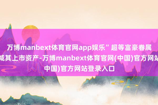 万博manbext体育官网app娱乐”超等富豪眷属平凡会削减其上市资产-万博manbext体育官网(中国)官方网站登录入口