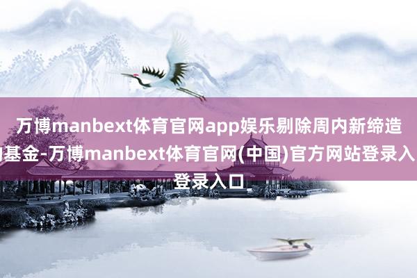 万博manbext体育官网app娱乐剔除周内新缔造的基金-万博manbext体育官网(中国)官方网站登录入口