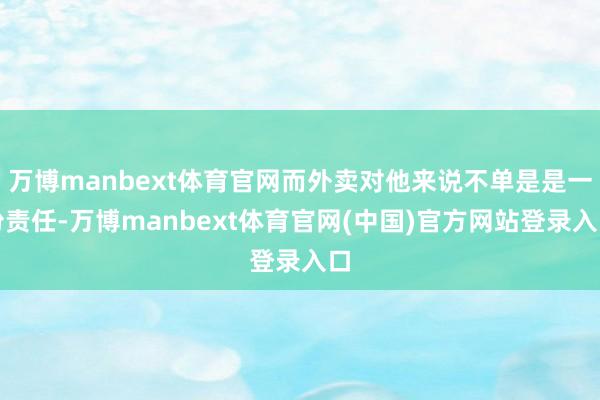 万博manbext体育官网而外卖对他来说不单是是一份责任-万博manbext体育官网(中国)官方网站登录入口