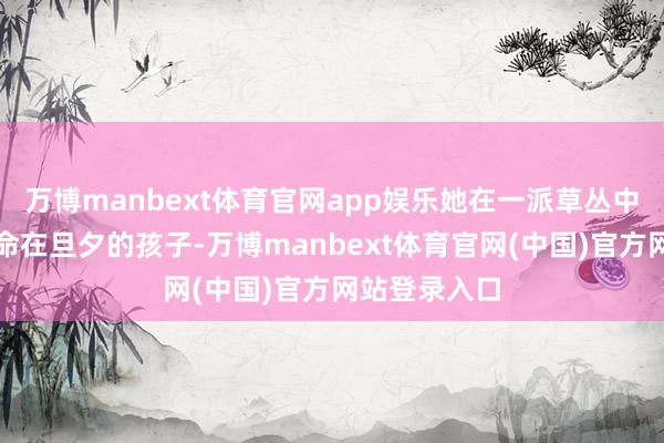 万博manbext体育官网app娱乐她在一派草丛中发现了阿谁命在旦夕的孩子-万博manbext体育官网(中国)官方网站登录入口