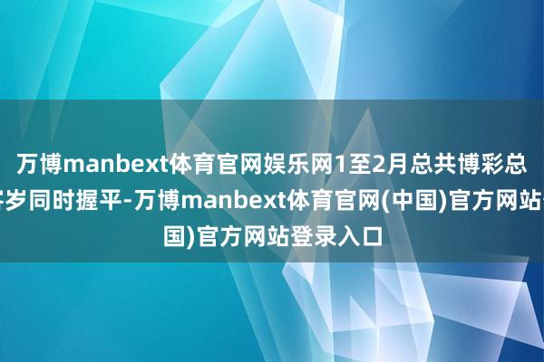 万博manbext体育官网娱乐网1至2月总共博彩总收入与客岁同时握平-万博manbext体育官网(中国)官方网站登录入口