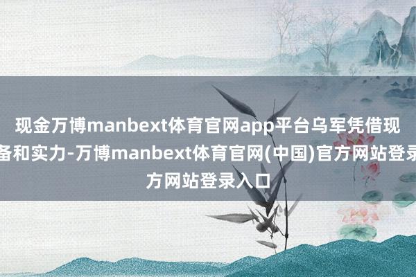 现金万博manbext体育官网app平台乌军凭借现存储备和实力-万博manbext体育官网(中国)官方网站登录入口