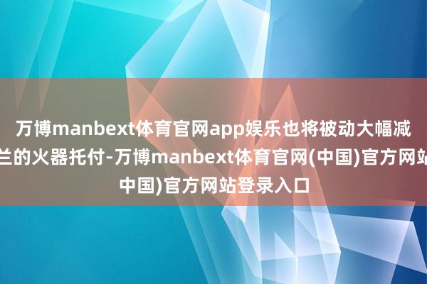 万博manbext体育官网app娱乐也将被动大幅减少对乌克兰的火器托付-万博manbext体育官网(中国)官方网站登录入口