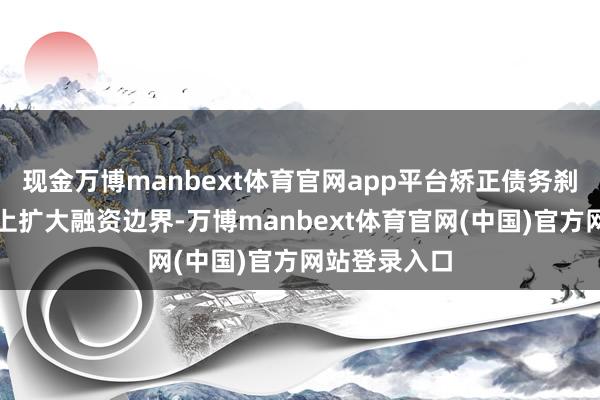 现金万博manbext体育官网app平台矫正债务刹车以从根柢上扩大融资边界-万博manbext体育官网(中国)官方网站登录入口