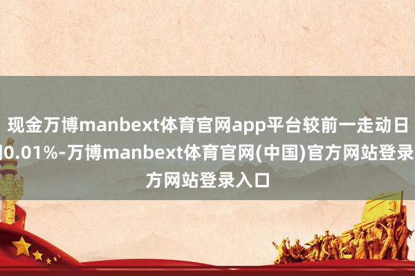 现金万博manbext体育官网app平台较前一走动日高潮0.01%-万博manbext体育官网(中国)官方网站登录入口