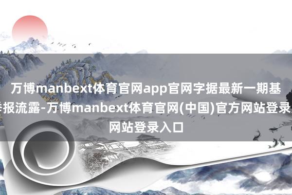 万博manbext体育官网app官网字据最新一期基金季报流露-万博manbext体育官网(中国)官方网站登录入口