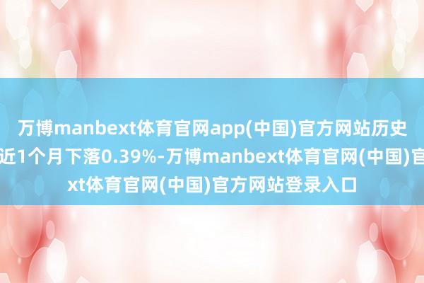 万博manbext体育官网app(中国)官方网站历史数据表露该基金近1个月下落0.39%-万博manbext体育官网(中国)官方网站登录入口