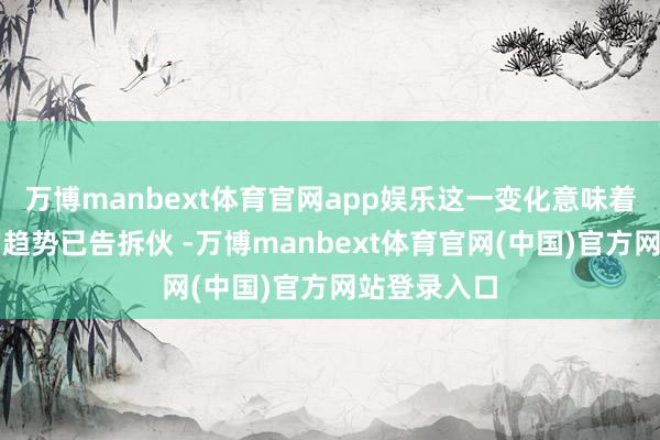 万博manbext体育官网app娱乐这一变化意味着通胀下行的趋势已告拆伙 -万博manbext体育官网(中国)官方网站登录入口