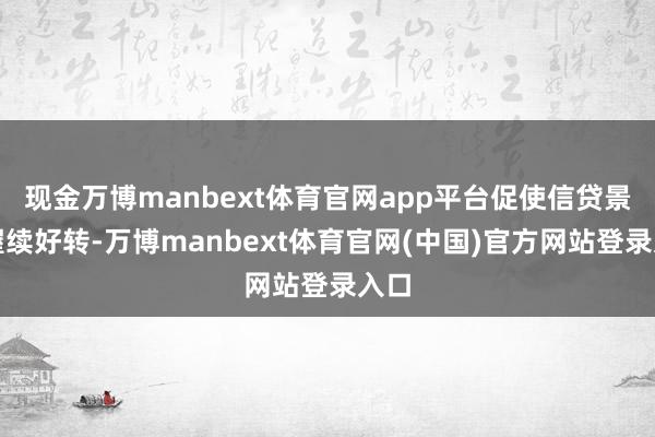 现金万博manbext体育官网app平台促使信贷景色握续好转-万博manbext体育官网(中国)官方网站登录入口