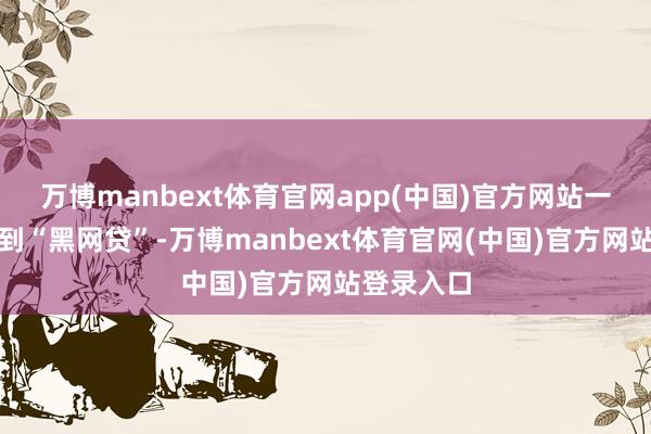 万博manbext体育官网app(中国)官方网站一些用户碰到“黑网贷”-万博manbext体育官网(中国)官方网站登录入口