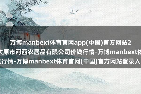 万博manbext体育官网app(中国)官方网站2025年3月27日山西省太原市河西农居品有限公司价钱行情-万博manbext体育官网(中国)官方网站登录入口