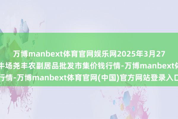 万博manbext体育官网娱乐网2025年3月27日山西省临汾市尧齐区奶牛场尧丰农副居品批发市集价钱行情-万博manbext体育官网(中国)官方网站登录入口