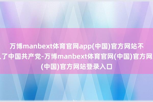 万博manbext体育官网app(中国)官方网站不久他就加入了中国共产党-万博manbext体育官网(中国)官方网站登录入口