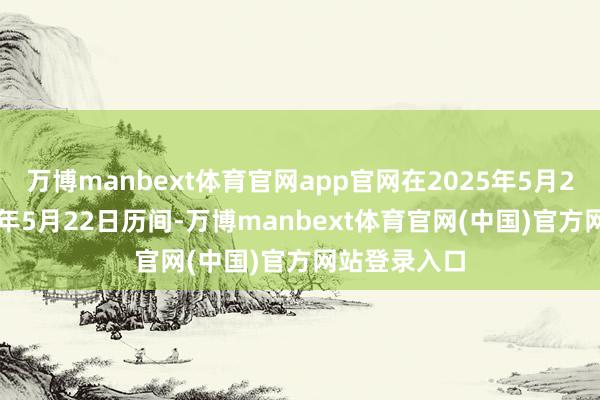 万博manbext体育官网app官网在2025年5月23日至2026年5月22日历间-万博manbext体育官网(中国)官方网站登录入口
