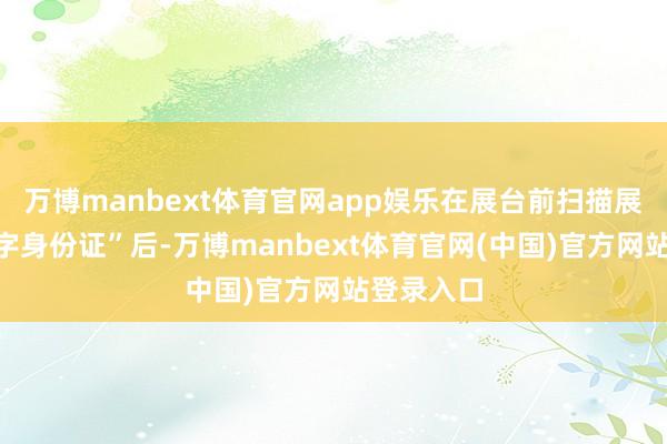 万博manbext体育官网app娱乐在展台前扫描展品的“数字身份证”后-万博manbext体育官网(中国)官方网站登录入口
